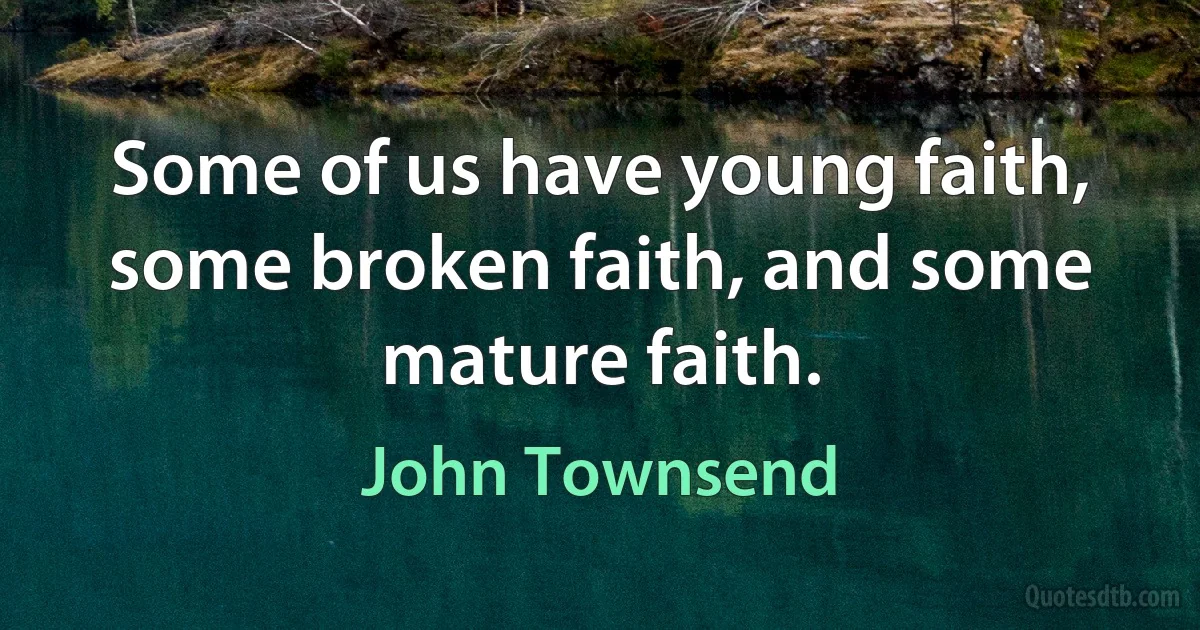 Some of us have young faith, some broken faith, and some mature faith. (John Townsend)