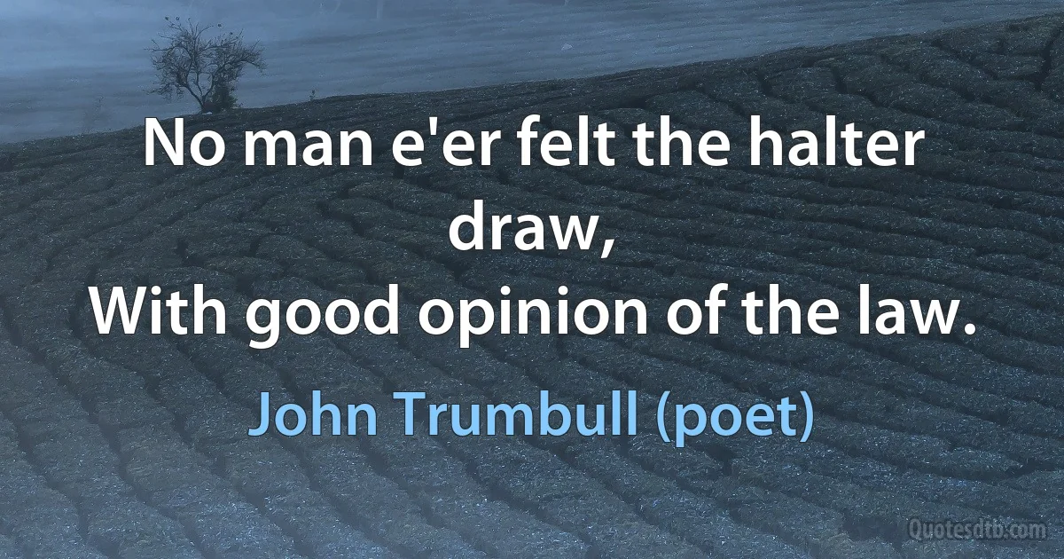 No man e'er felt the halter draw,
With good opinion of the law. (John Trumbull (poet))