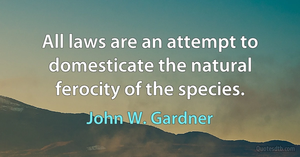 All laws are an attempt to domesticate the natural ferocity of the species. (John W. Gardner)