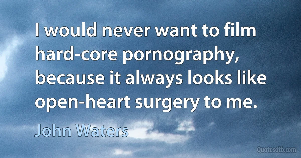 I would never want to film hard-core pornography, because it always looks like open-heart surgery to me. (John Waters)