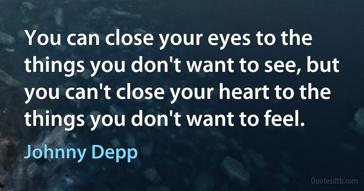 You can close your eyes to the things you don't want to see, but you can't close your heart to the things you don't want to feel. (Johnny Depp)