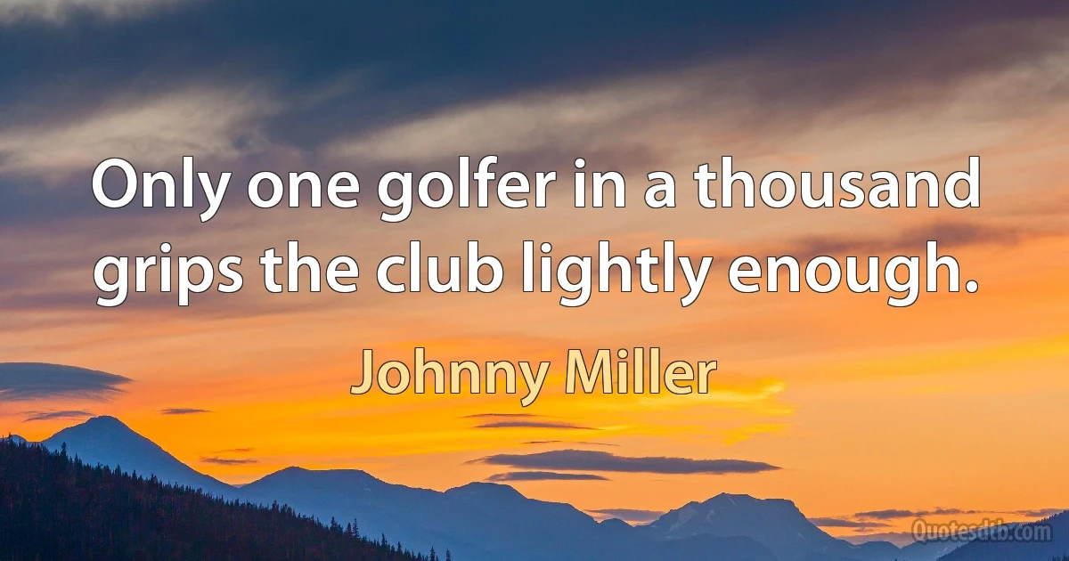 Only one golfer in a thousand grips the club lightly enough. (Johnny Miller)