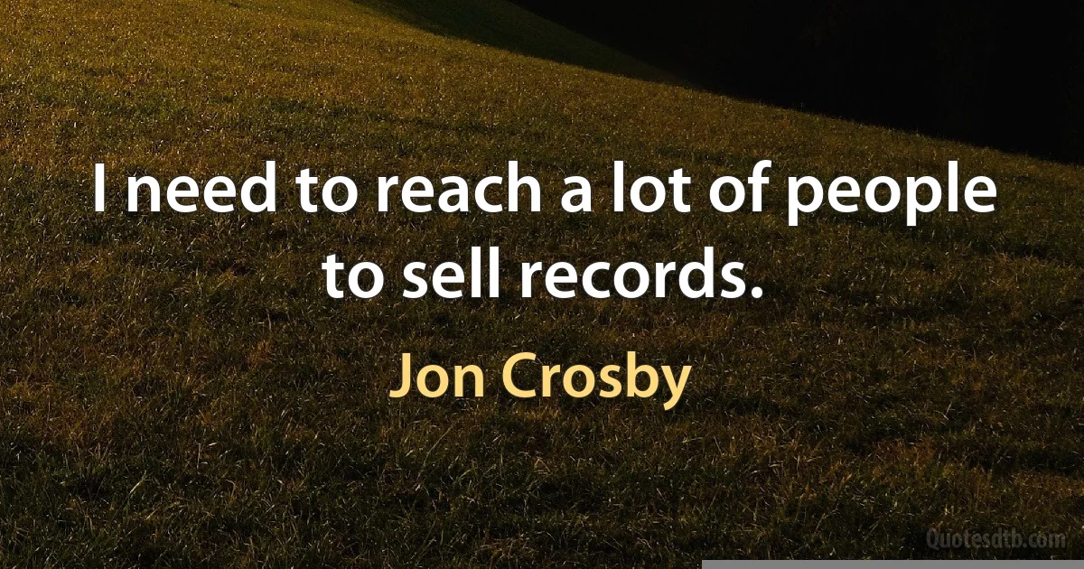 I need to reach a lot of people to sell records. (Jon Crosby)