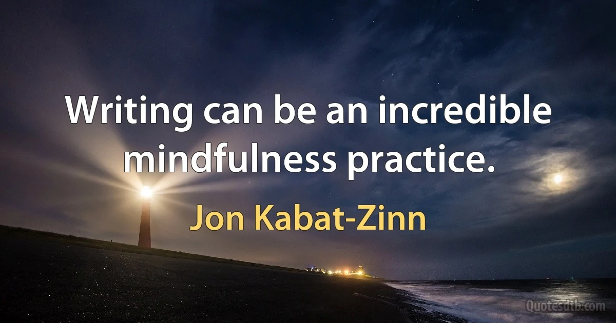 Writing can be an incredible mindfulness practice. (Jon Kabat-Zinn)