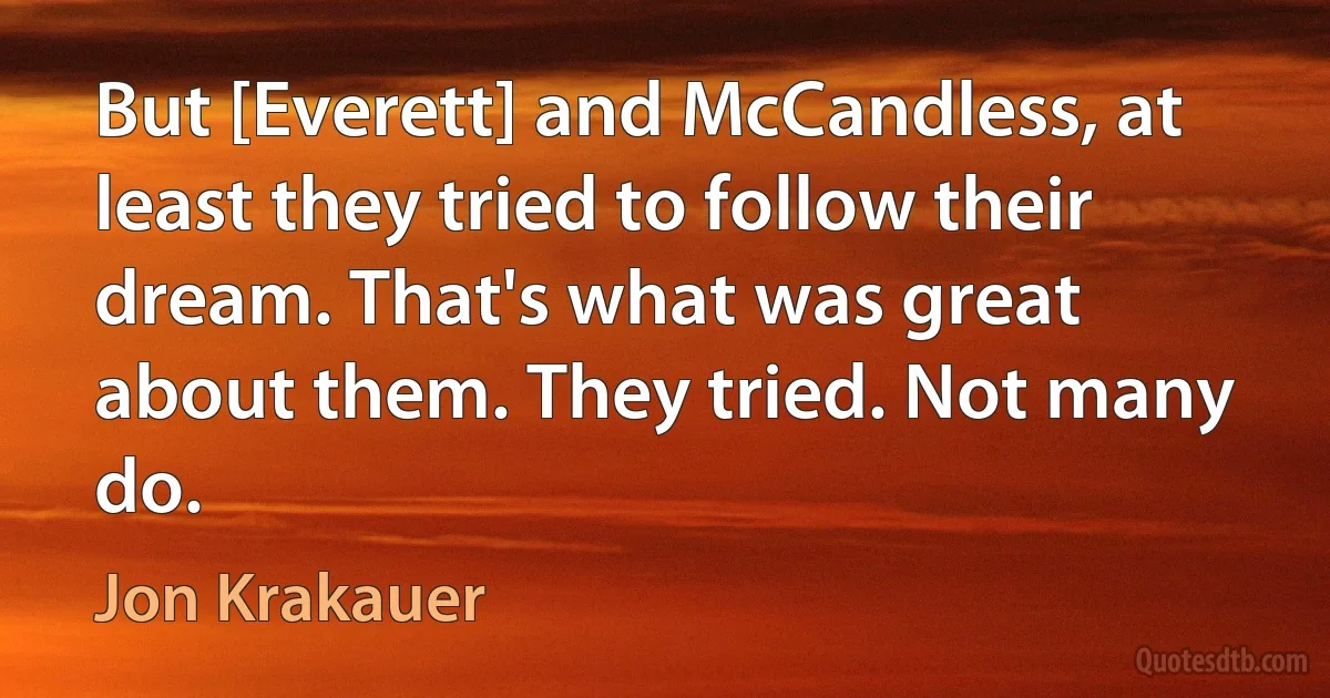 But [Everett] and McCandless, at least they tried to follow their dream. That's what was great about them. They tried. Not many do. (Jon Krakauer)