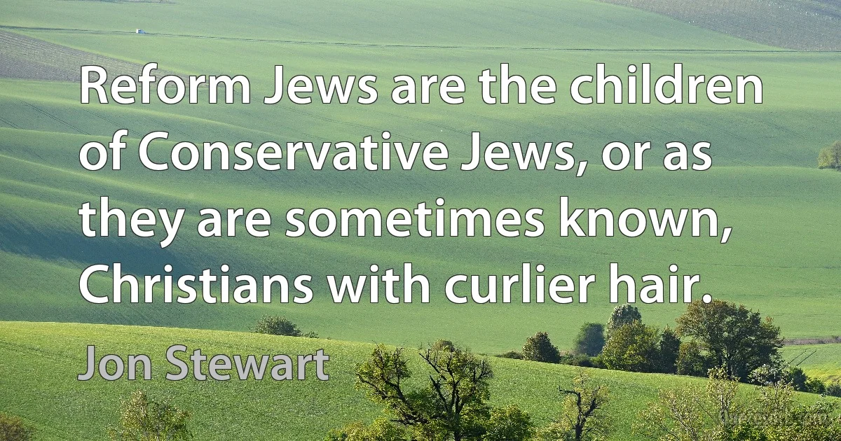 Reform Jews are the children of Conservative Jews, or as they are sometimes known, Christians with curlier hair. (Jon Stewart)