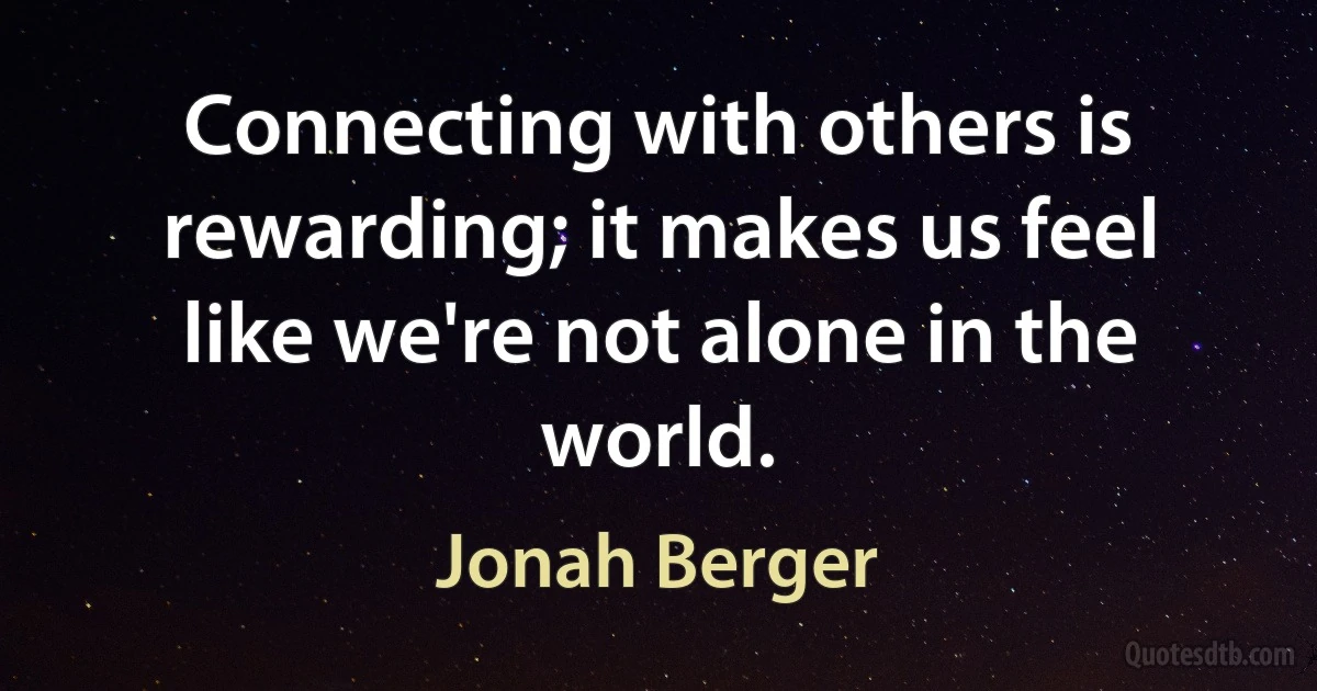 Connecting with others is rewarding; it makes us feel like we're not alone in the world. (Jonah Berger)