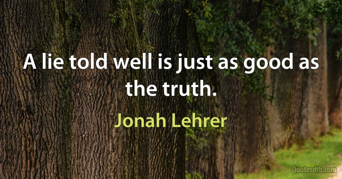 A lie told well is just as good as the truth. (Jonah Lehrer)