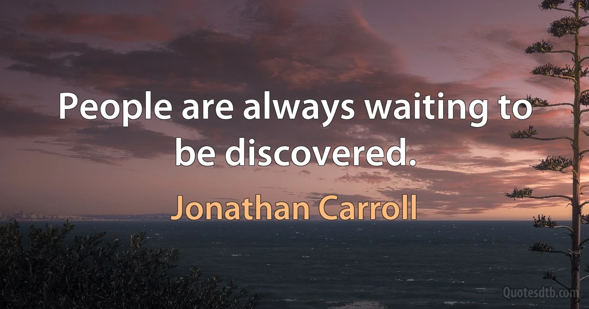 People are always waiting to be discovered. (Jonathan Carroll)