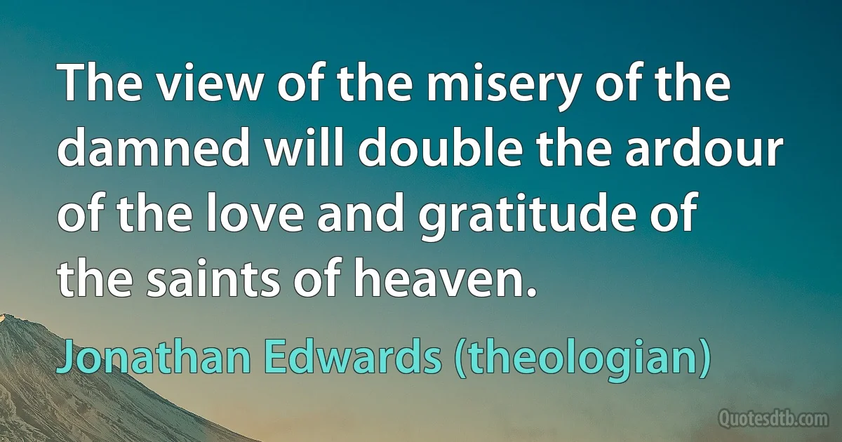 The view of the misery of the damned will double the ardour of the love and gratitude of the saints of heaven. (Jonathan Edwards (theologian))