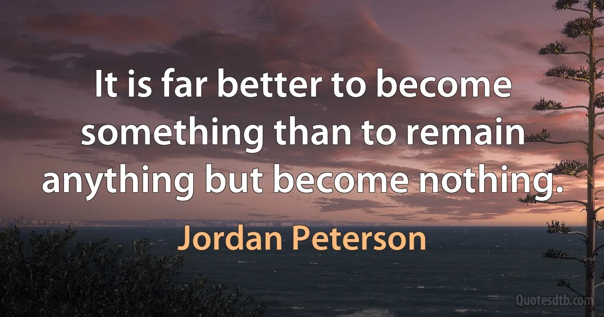 It is far better to become something than to remain anything but become nothing. (Jordan Peterson)