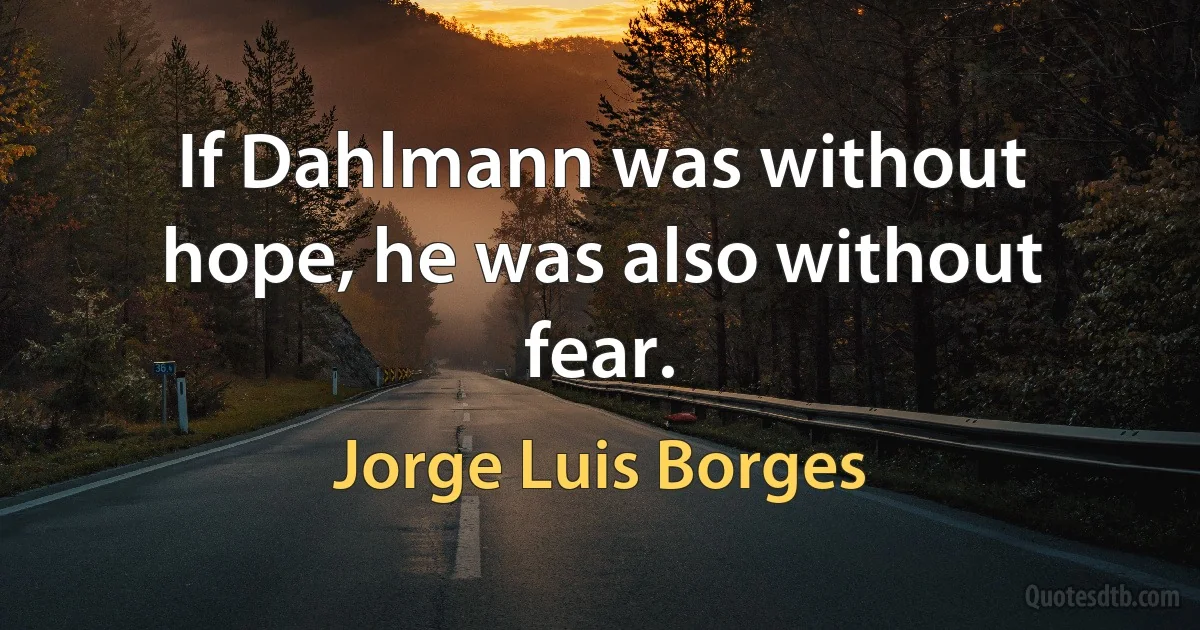 If Dahlmann was without hope, he was also without fear. (Jorge Luis Borges)