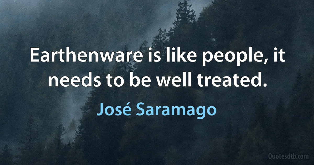 Earthenware is like people, it needs to be well treated. (José Saramago)