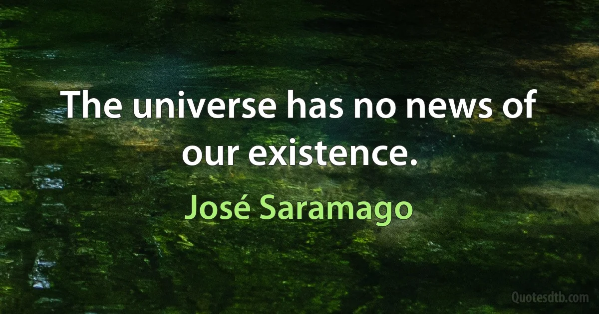 The universe has no news of our existence. (José Saramago)