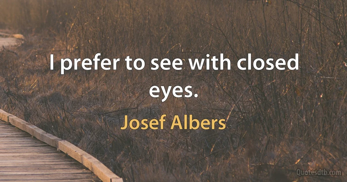 I prefer to see with closed eyes. (Josef Albers)