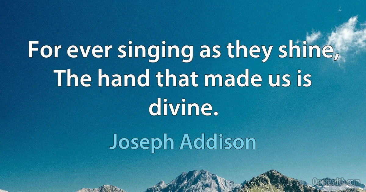 For ever singing as they shine, The hand that made us is divine. (Joseph Addison)