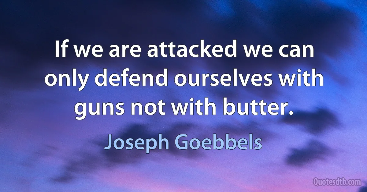 If we are attacked we can only defend ourselves with guns not with butter. (Joseph Goebbels)