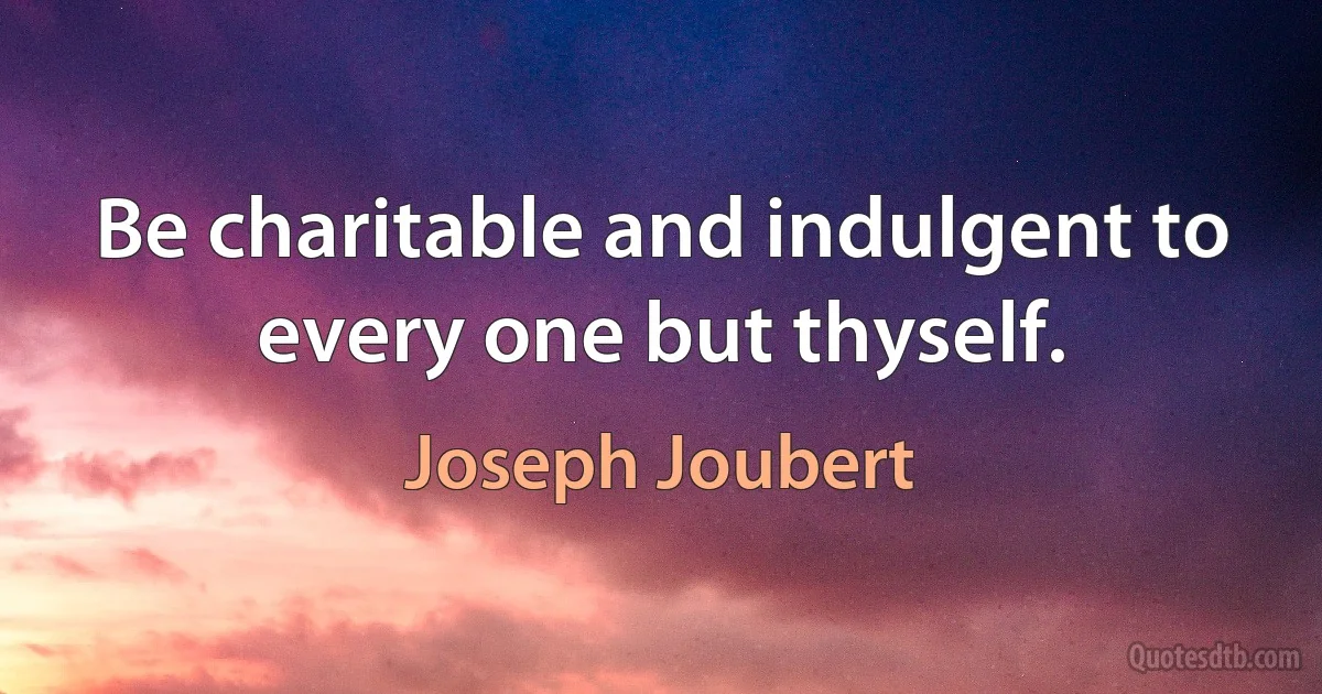 Be charitable and indulgent to every one but thyself. (Joseph Joubert)