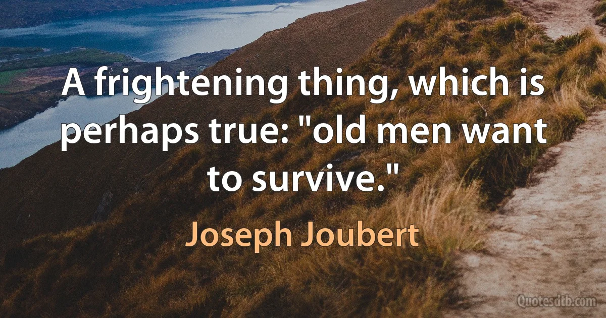 A frightening thing, which is perhaps true: "old men want to survive." (Joseph Joubert)