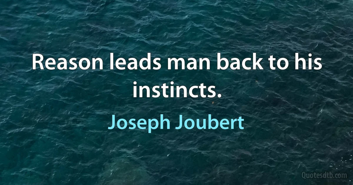 Reason leads man back to his instincts. (Joseph Joubert)