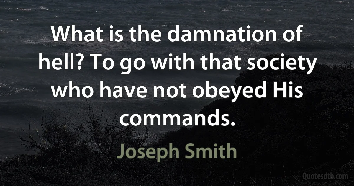 What is the damnation of hell? To go with that society who have not obeyed His commands. (Joseph Smith)