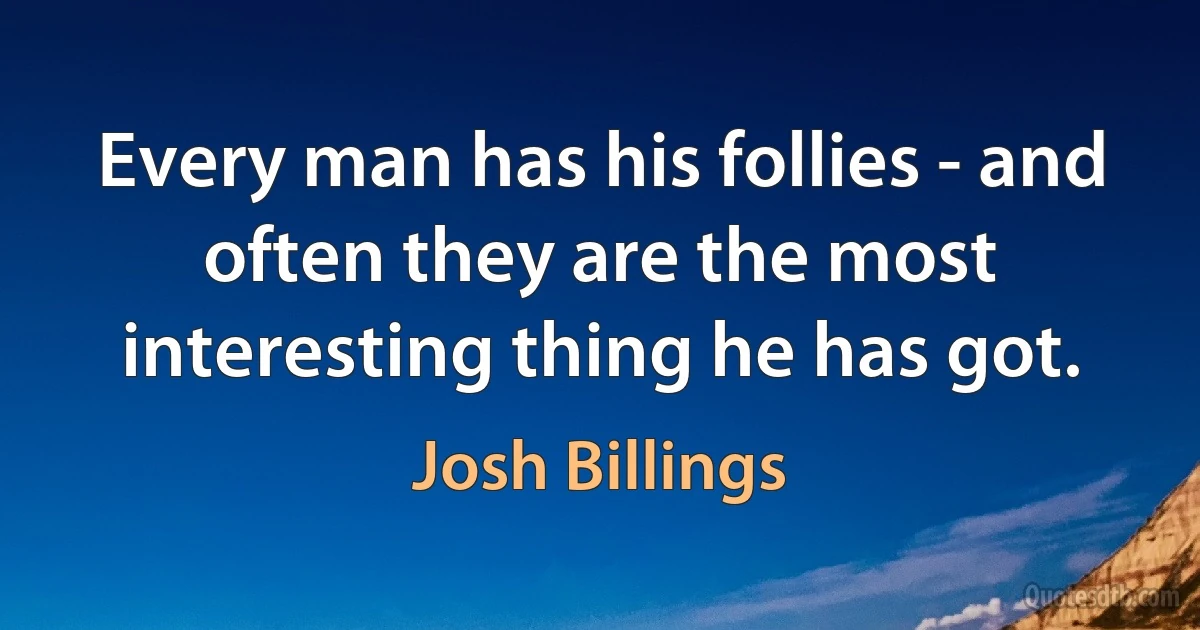 Every man has his follies - and often they are the most interesting thing he has got. (Josh Billings)