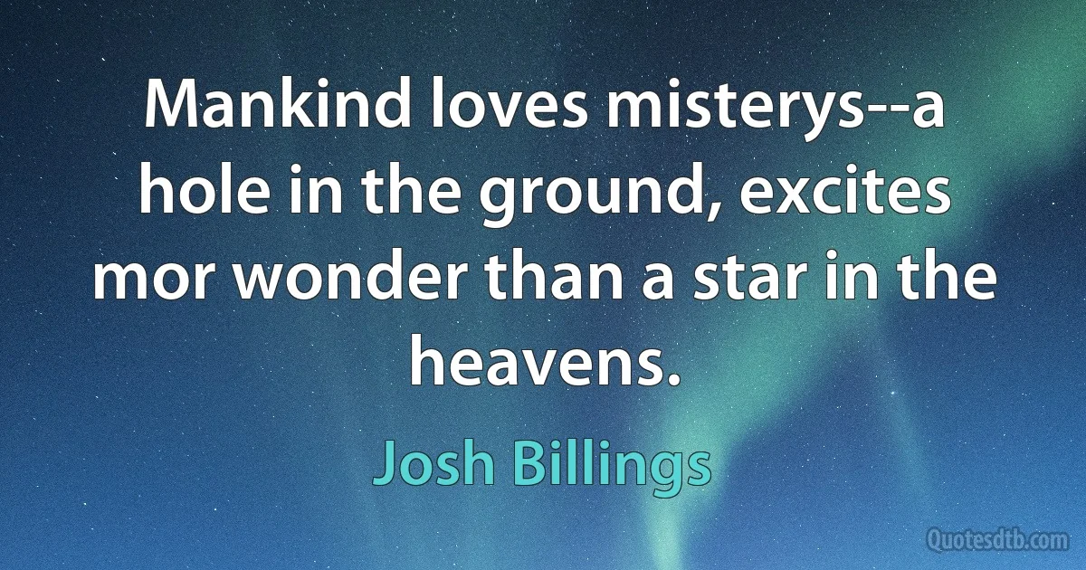 Mankind loves misterys--a hole in the ground, excites mor wonder than a star in the heavens. (Josh Billings)