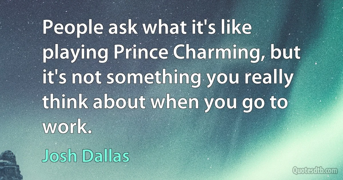 People ask what it's like playing Prince Charming, but it's not something you really think about when you go to work. (Josh Dallas)