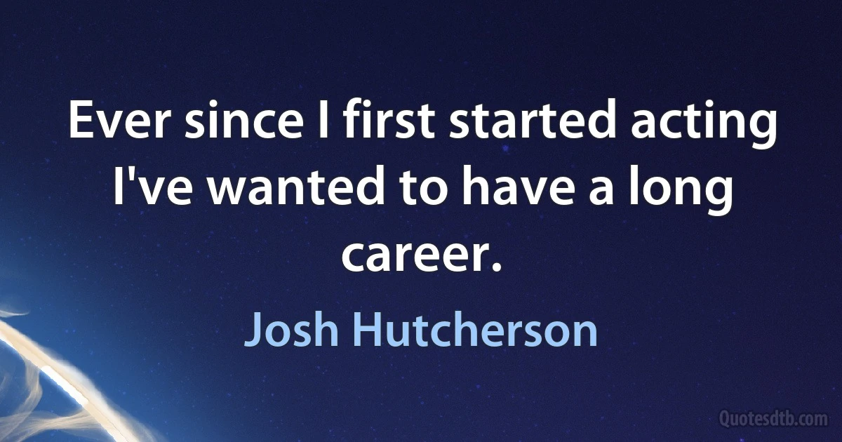 Ever since I first started acting I've wanted to have a long career. (Josh Hutcherson)