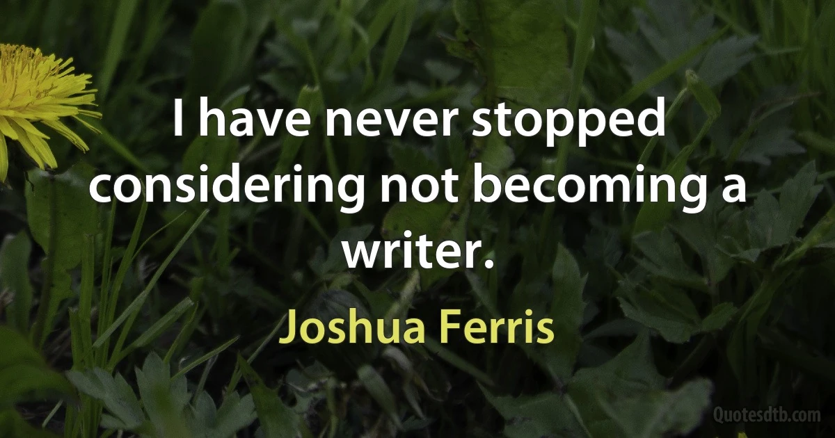 I have never stopped considering not becoming a writer. (Joshua Ferris)