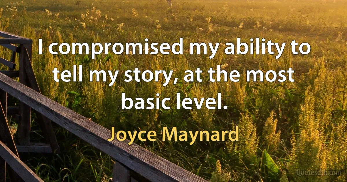 I compromised my ability to tell my story, at the most basic level. (Joyce Maynard)