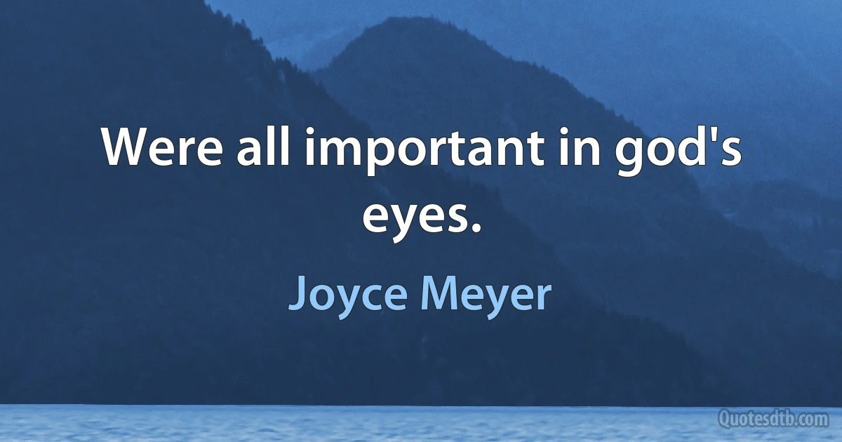 Were all important in god's eyes. (Joyce Meyer)