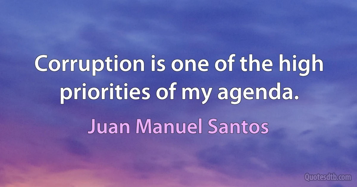 Corruption is one of the high priorities of my agenda. (Juan Manuel Santos)