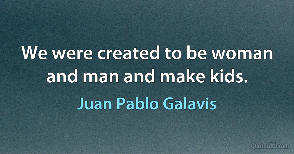 We were created to be woman and man and make kids. (Juan Pablo Galavis)