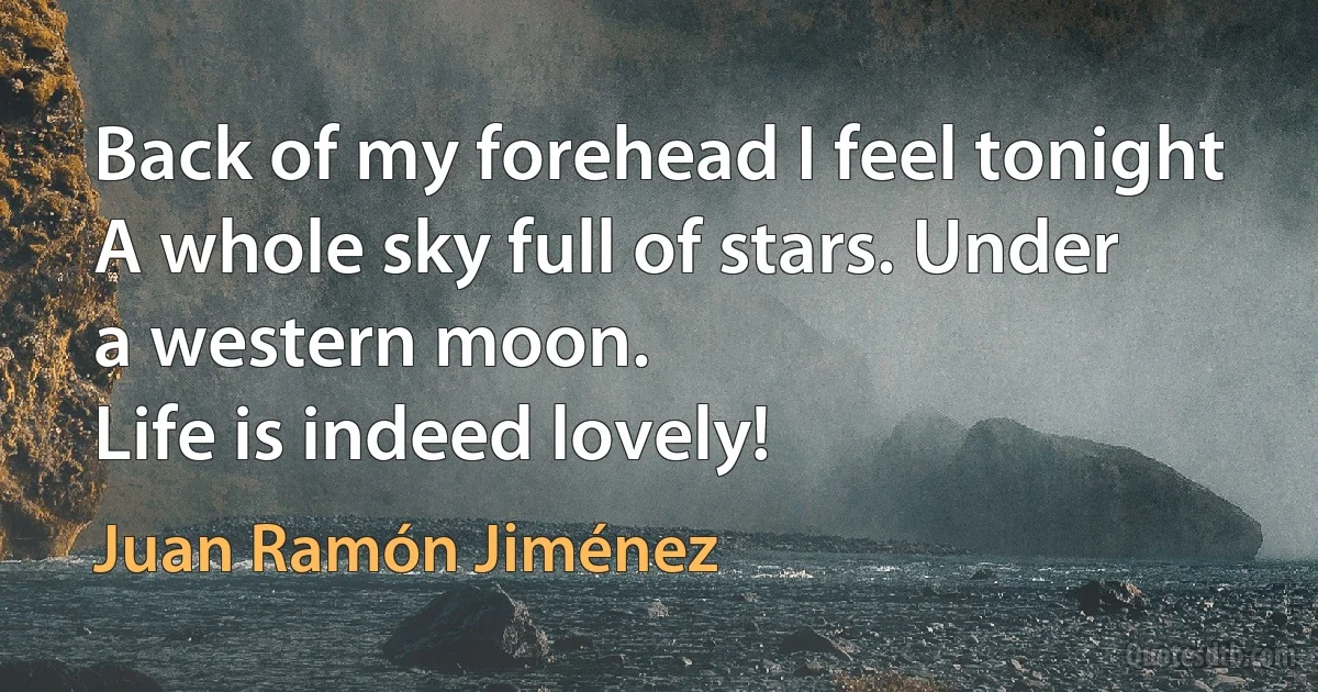 Back of my forehead I feel tonight
A whole sky full of stars. Under
a western moon.
Life is indeed lovely! (Juan Ramón Jiménez)