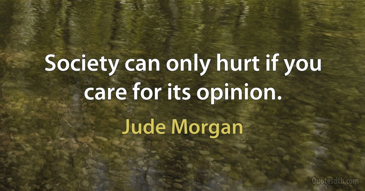 Society can only hurt if you care for its opinion. (Jude Morgan)