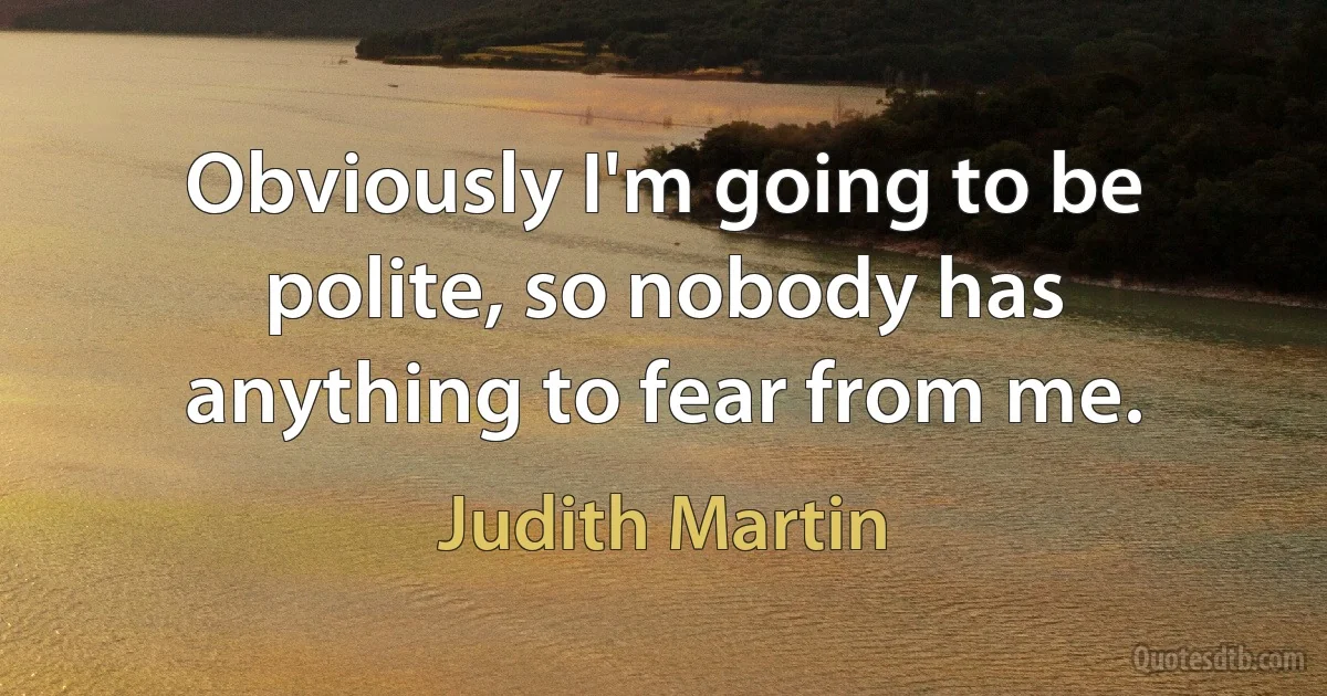 Obviously I'm going to be polite, so nobody has anything to fear from me. (Judith Martin)