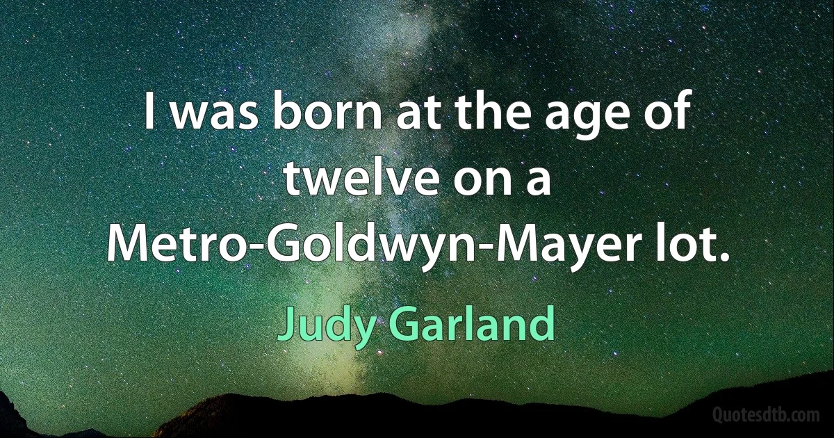 I was born at the age of twelve on a Metro-Goldwyn-Mayer lot. (Judy Garland)