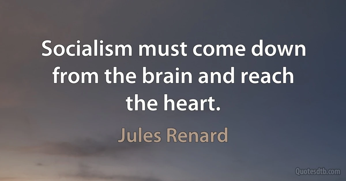 Socialism must come down from the brain and reach the heart. (Jules Renard)