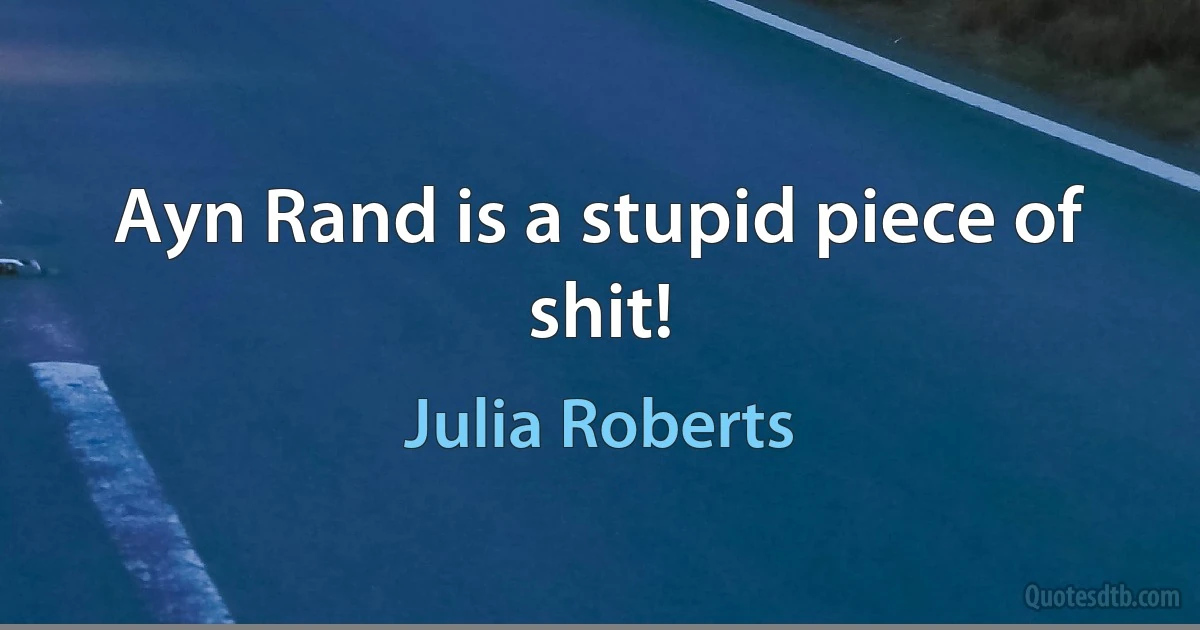 Ayn Rand is a stupid piece of shit! (Julia Roberts)