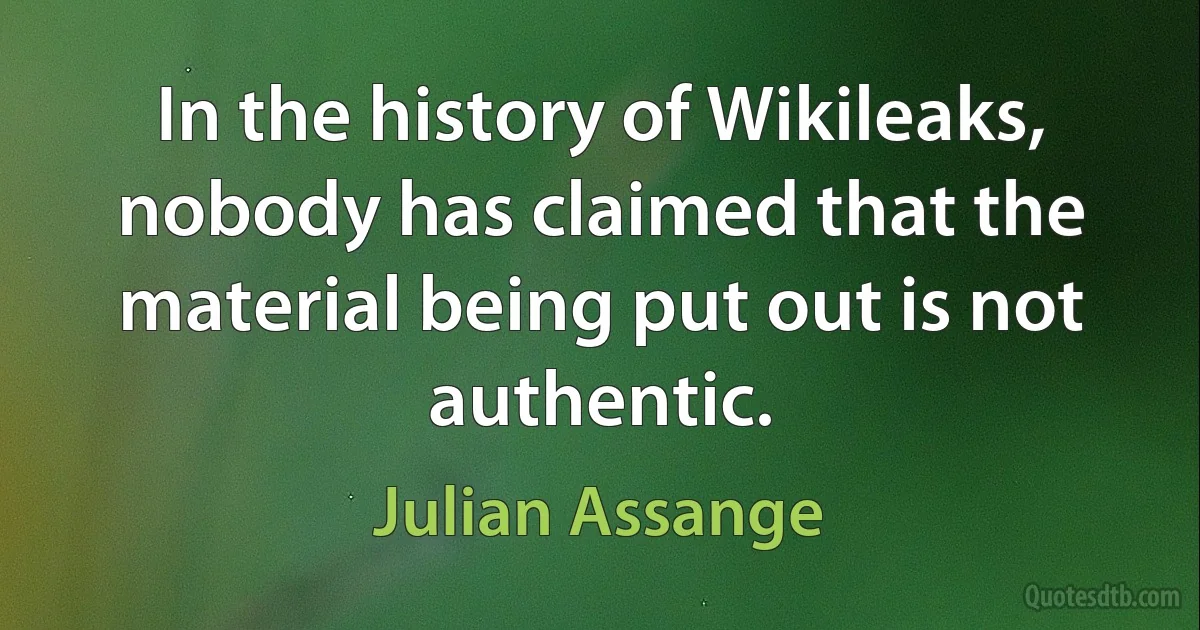 In the history of Wikileaks, nobody has claimed that the material being put out is not authentic. (Julian Assange)