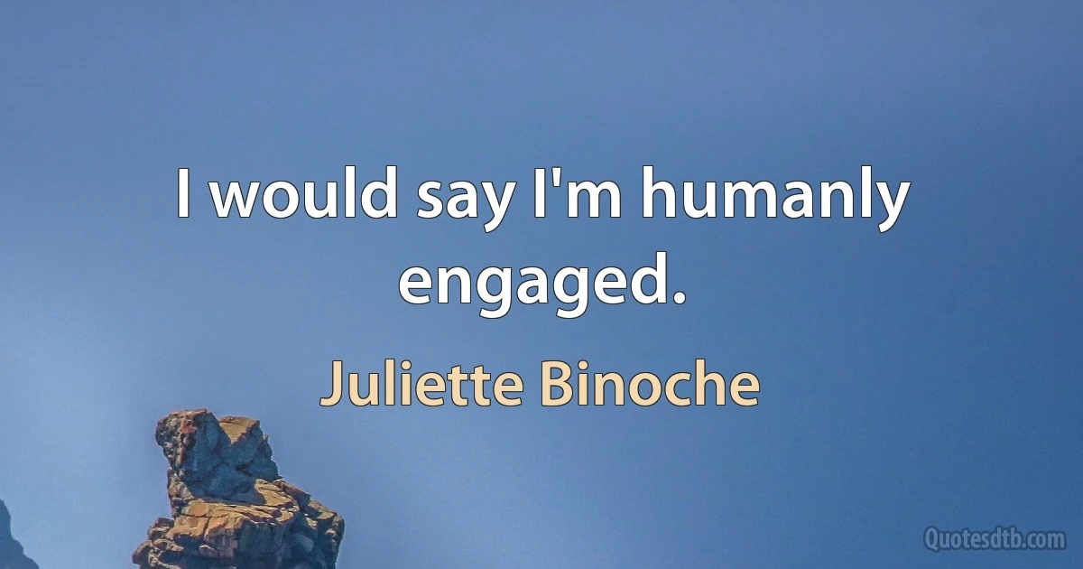 I would say I'm humanly engaged. (Juliette Binoche)