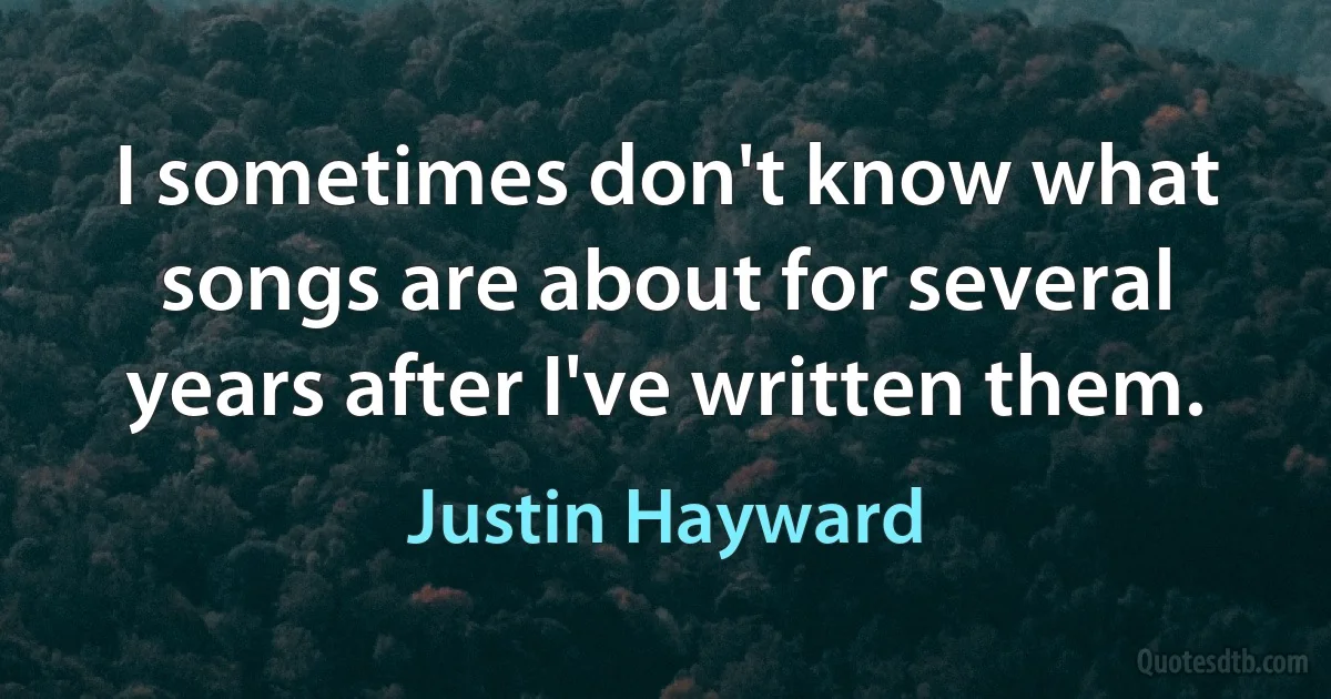 I sometimes don't know what songs are about for several years after I've written them. (Justin Hayward)