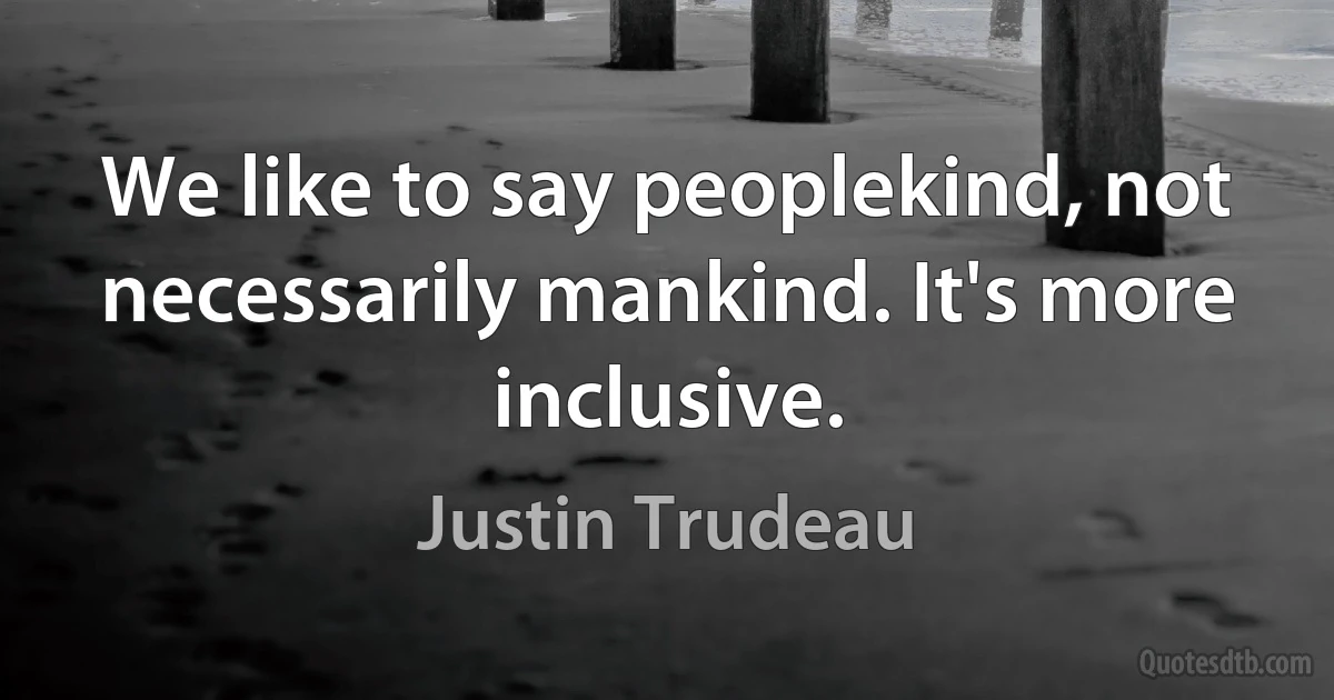 We like to say peoplekind, not necessarily mankind. It's more inclusive. (Justin Trudeau)