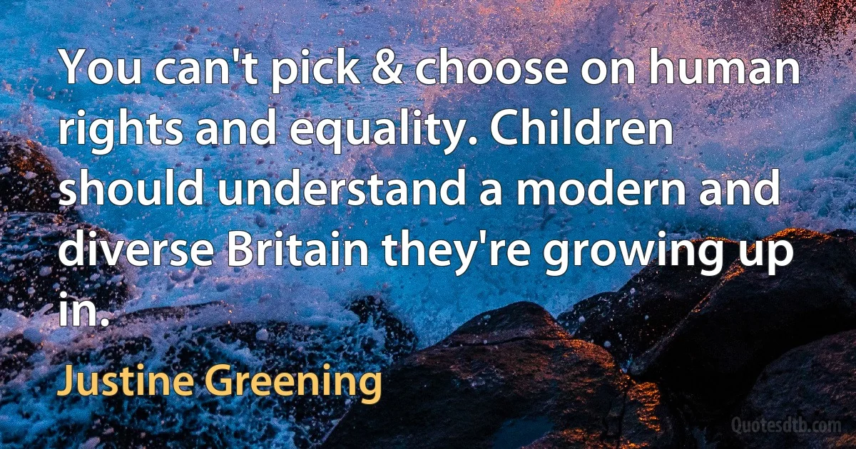 You can't pick & choose on human rights and equality. Children should understand a modern and diverse Britain they're growing up in. (Justine Greening)