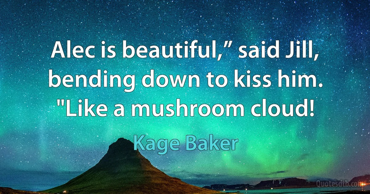 Alec is beautiful,” said Jill, bending down to kiss him.
"Like a mushroom cloud! (Kage Baker)