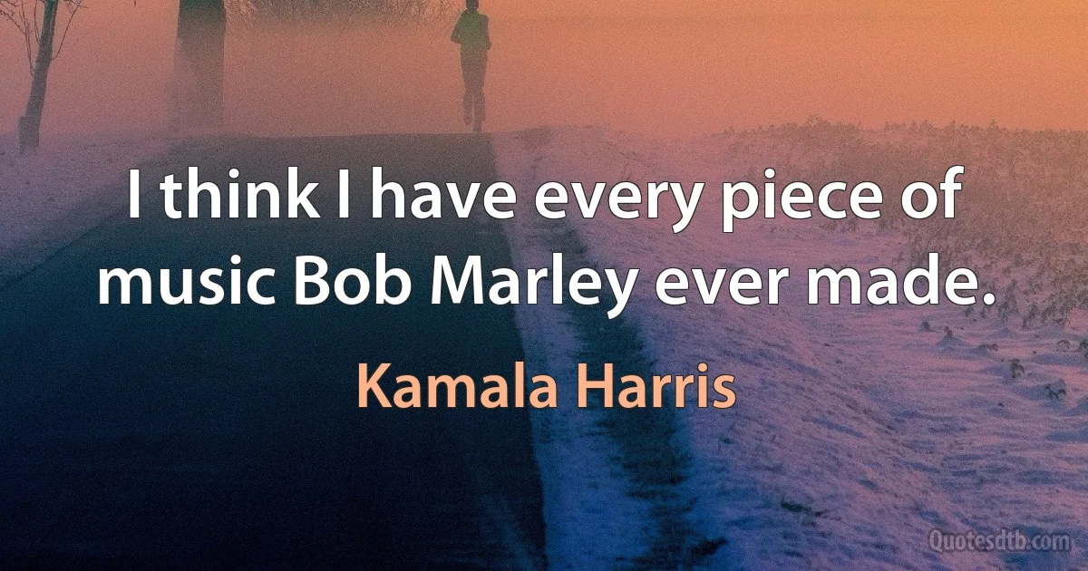 I think I have every piece of music Bob Marley ever made. (Kamala Harris)