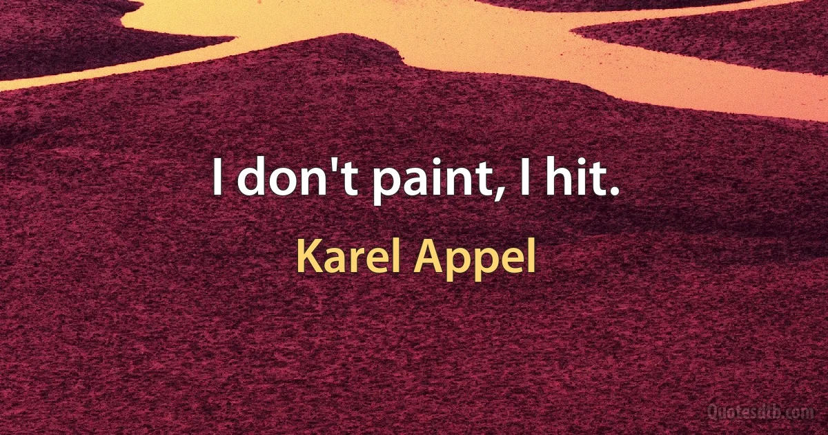 I don't paint, I hit. (Karel Appel)