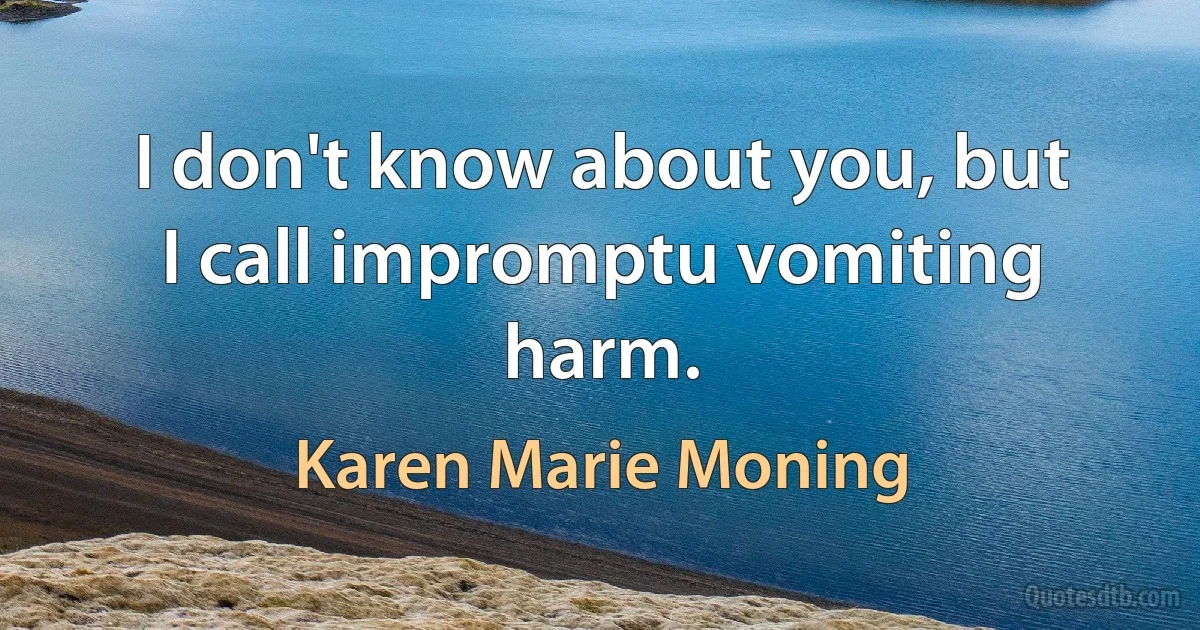 I don't know about you, but I call impromptu vomiting harm. (Karen Marie Moning)