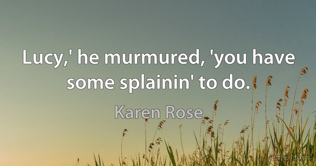 Lucy,' he murmured, 'you have some splainin' to do. (Karen Rose)